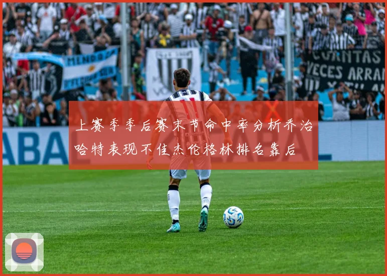 上赛季季后赛末节命中率分析乔治哈特表现不佳杰伦格林排名靠后