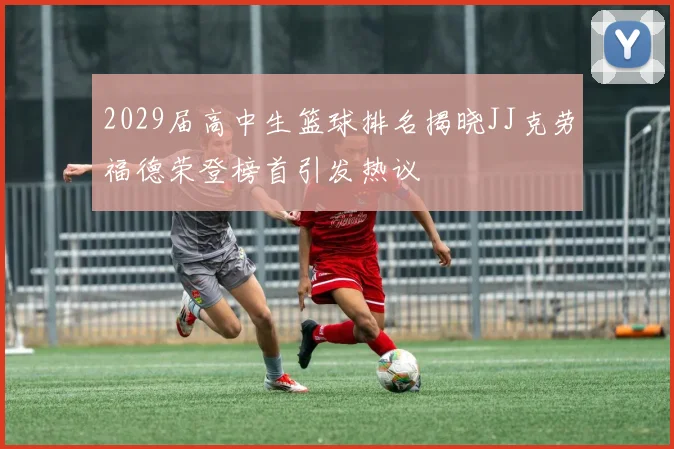 2029届高中生篮球排名揭晓JJ克劳福德荣登榜首引发热议