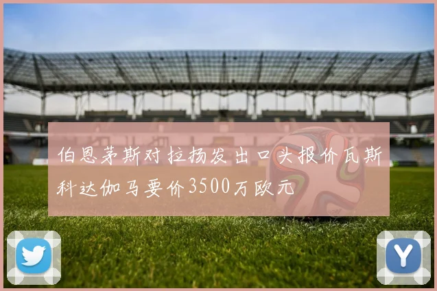 伯恩茅斯对拉扬发出口头报价瓦斯科达伽马要价3500万欧元