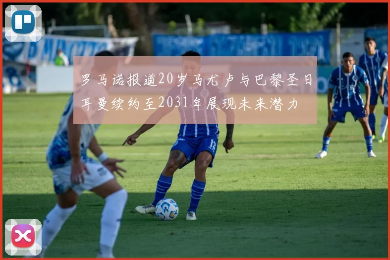 罗马诺报道20岁马尤卢与巴黎圣日耳曼续约至2031年展现未来潜力