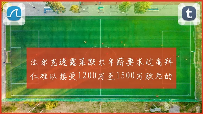 法尔克透露莱默尔年薪要求过高拜仁难以接受1200万至1500万欧元的报价