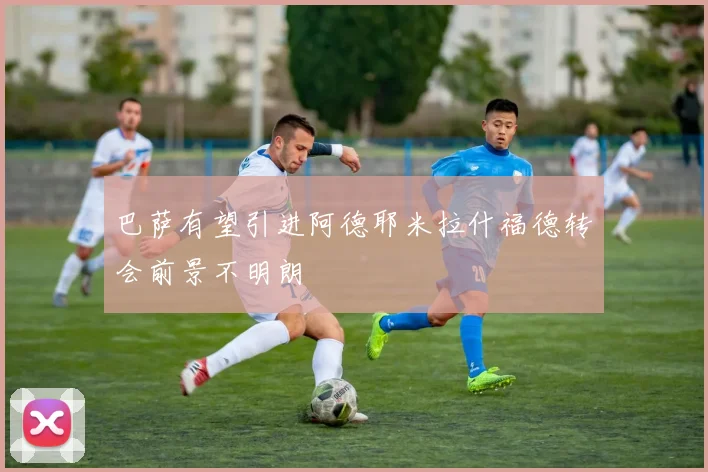 巴萨有望引进阿德耶米拉什福德转会前景不明朗
