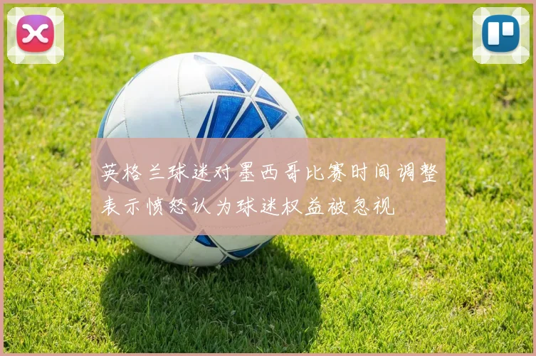 英格兰球迷对墨西哥比赛时间调整表示愤怒认为球迷权益被忽视