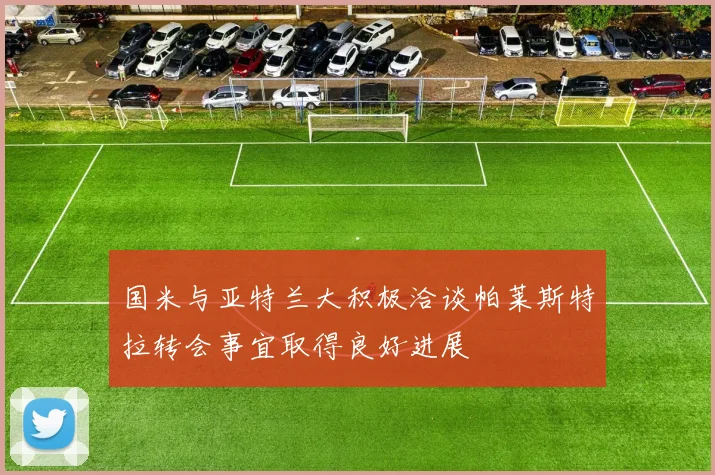 国米与亚特兰大积极洽谈帕莱斯特拉转会事宜取得良好进展