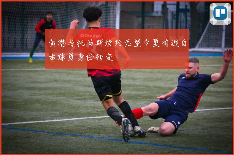 黄潜与托马斯续约无望今夏将迎自由球员身份转变