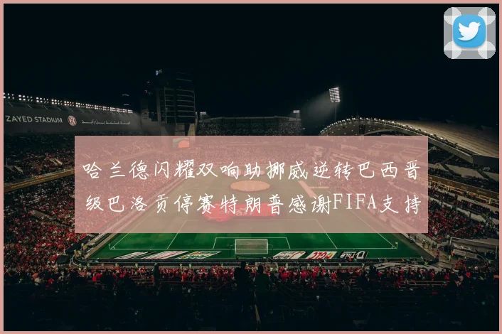 哈兰德闪耀双响助挪威逆转巴西晋级巴洛贡停赛特朗普感谢FIFA支持