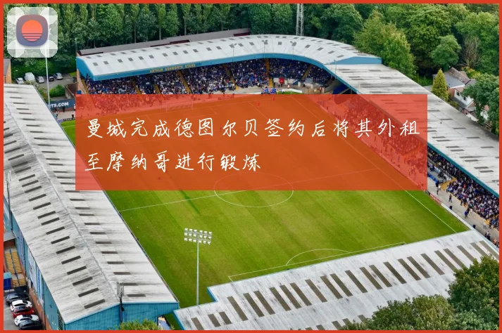曼城完成德图尔贝签约后将其外租至摩纳哥进行锻炼