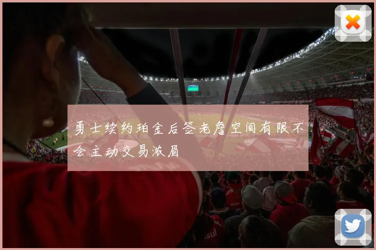 勇士续约珀金后签老詹空间有限不会主动交易浓眉