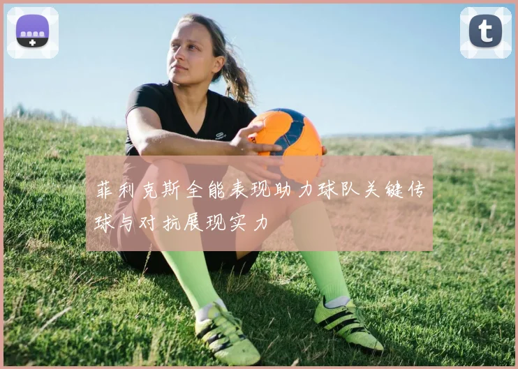菲利克斯全能表现助力球队关键传球与对抗展现实力